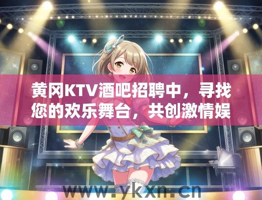 黄冈KTV酒吧招聘中，寻找您的欢乐舞台，共创激情娱乐新体验！