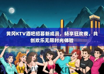 黄冈KTV酒吧招募新成员，畅享狂欢夜，共创欢乐无限时光体验