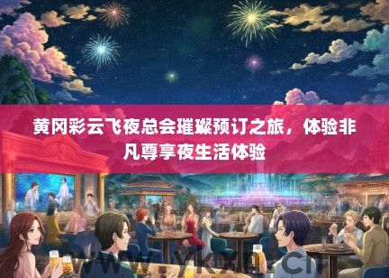 黄冈彩云飞夜总会璀璨预订之旅，体验非凡尊享夜生活体验