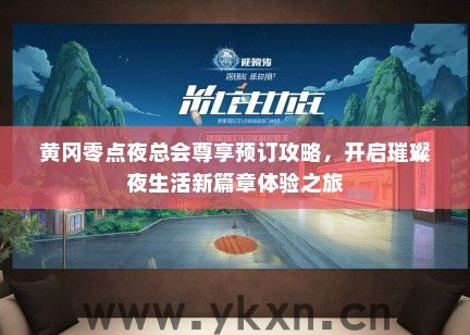 黄冈零点夜总会尊享预订攻略，开启璀璨夜生活新篇章体验之旅
