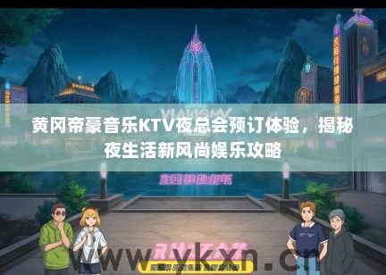黄冈帝豪音乐KTV夜总会预订体验，揭秘夜生活新风尚娱乐攻略