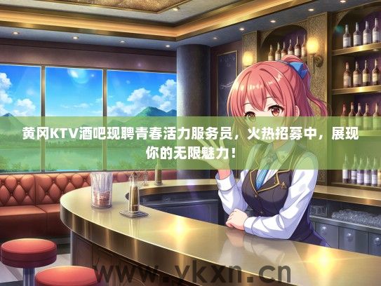 黄冈KTV酒吧现聘青春活力服务员，火热招募中，展现你的无限魅力！