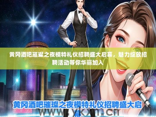 黄冈酒吧璀璨之夜模特礼仪招聘盛大启幕，魅力绽放招聘活动等你华丽加入