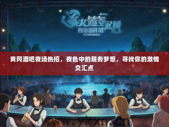 黄冈酒吧夜场热招，夜色中的服务梦想，寻找你的激情交汇点