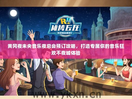 黄冈夜未央音乐夜总会预订攻略，打造专属你的音乐狂欢不夜城体验