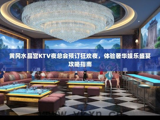 黄冈水晶宫KTV夜总会预订狂欢夜，体验奢华娱乐盛宴攻略指南