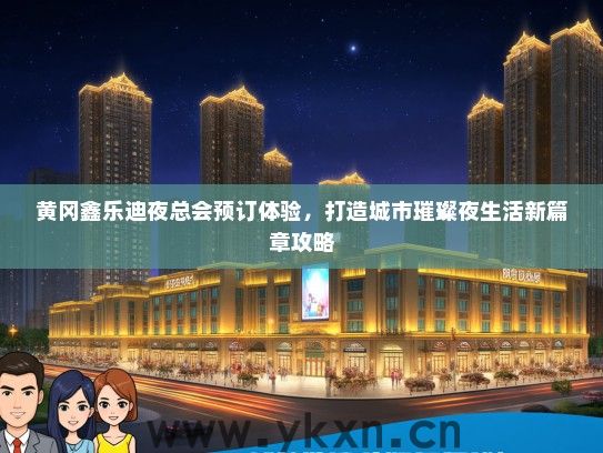 黄冈鑫乐迪夜总会预订体验，打造城市璀璨夜生活新篇章攻略