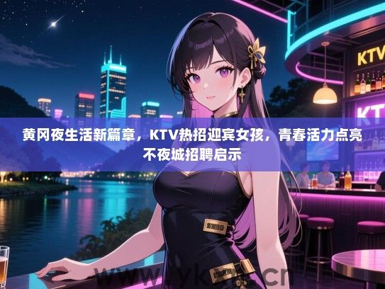 黄冈夜生活新篇章，KTV热招迎宾女孩，青春活力点亮不夜城招聘启示
