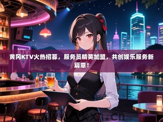 黄冈KTV火热招募，服务员精英加盟，共创娱乐服务新篇章！