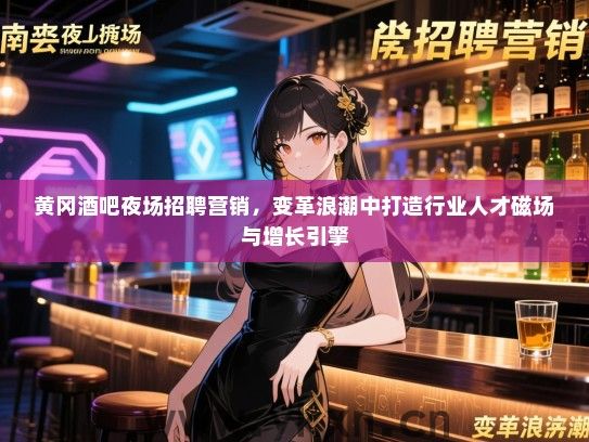 黄冈酒吧夜场招聘营销，变革浪潮中打造行业人才磁场与增长引擎