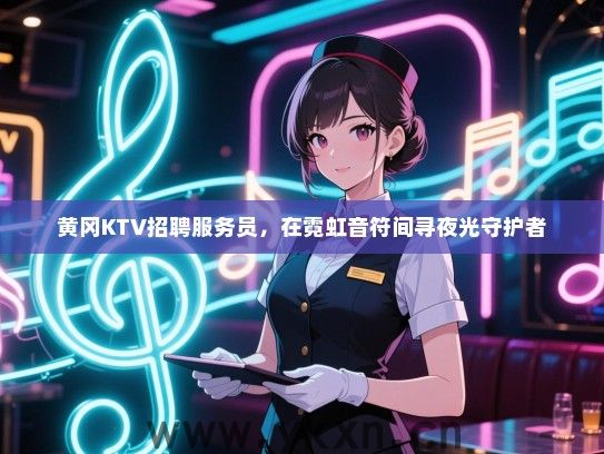 黄冈KTV招聘服务员，在霓虹音符间寻夜光守护者